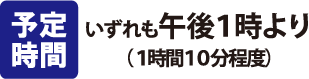 予定時間：いずれも午後1時より（１時間10分程度）